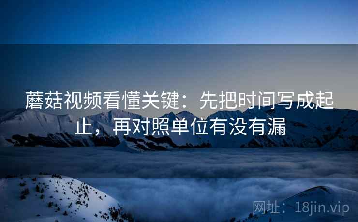 蘑菇视频看懂关键：先把时间写成起止，再对照单位有没有漏