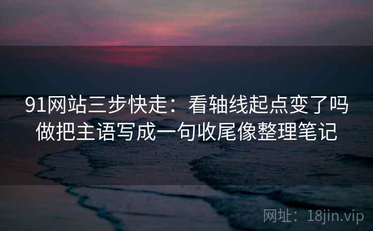91网站三步快走：看轴线起点变了吗做把主语写成一句收尾像整理笔记