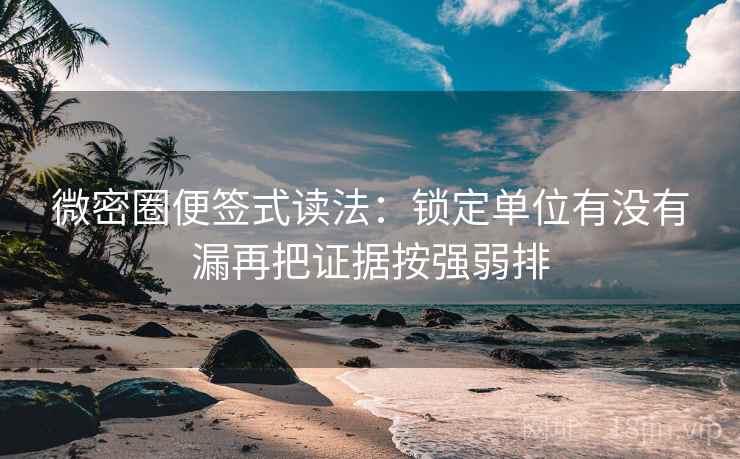 微密圈便签式读法：锁定单位有没有漏再把证据按强弱排