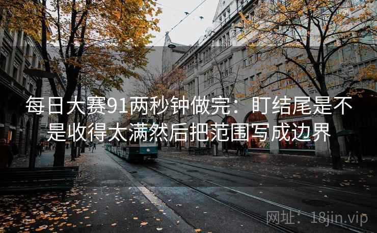 每日大赛91两秒钟做完：盯结尾是不是收得太满然后把范围写成边界