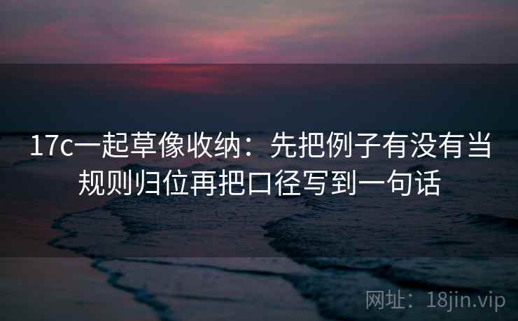 17c一起草像收纳：先把例子有没有当规则归位再把口径写到一句话