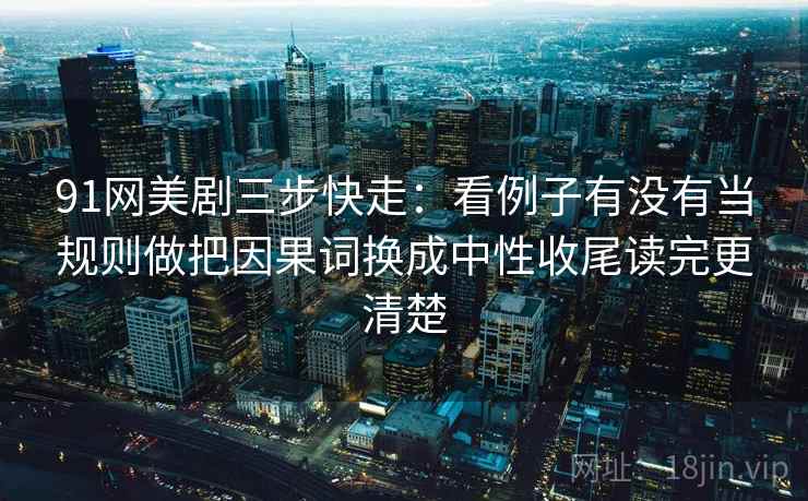 91网美剧三步快走：看例子有没有当规则做把因果词换成中性收尾读完更清楚