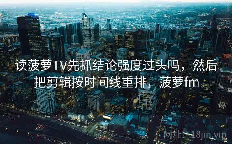 读菠萝TV先抓结论强度过头吗，然后把剪辑按时间线重排，菠萝fm