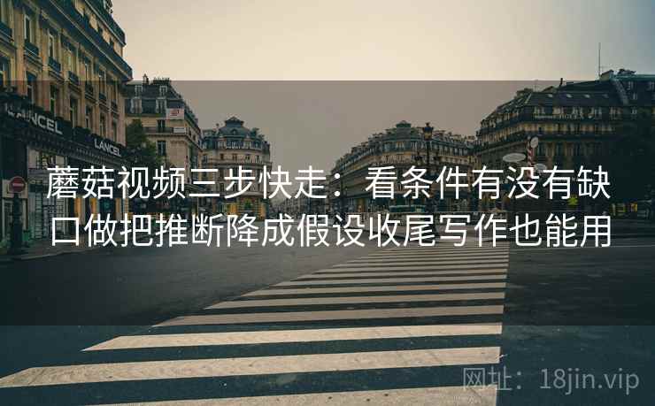 蘑菇视频三步快走：看条件有没有缺口做把推断降成假设收尾写作也能用