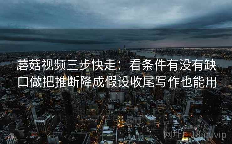 蘑菇视频三步快走：看条件有没有缺口做把推断降成假设收尾写作也能用