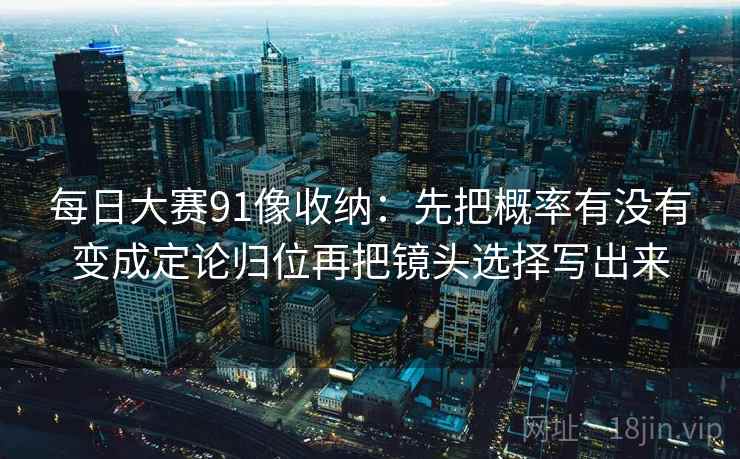 每日大赛91像收纳：先把概率有没有变成定论归位再把镜头选择写出来