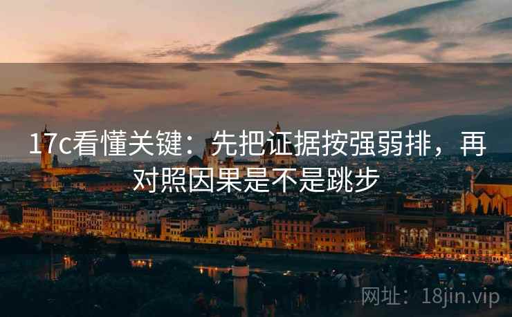 17c看懂关键：先把证据按强弱排，再对照因果是不是跳步