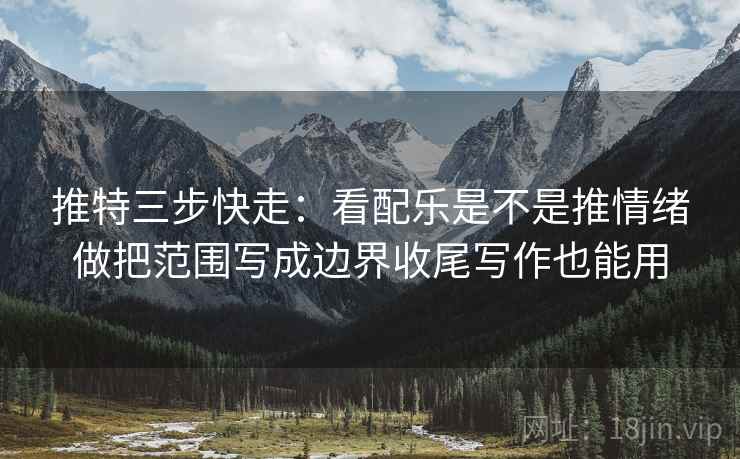 推特三步快走：看配乐是不是推情绪做把范围写成边界收尾写作也能用
