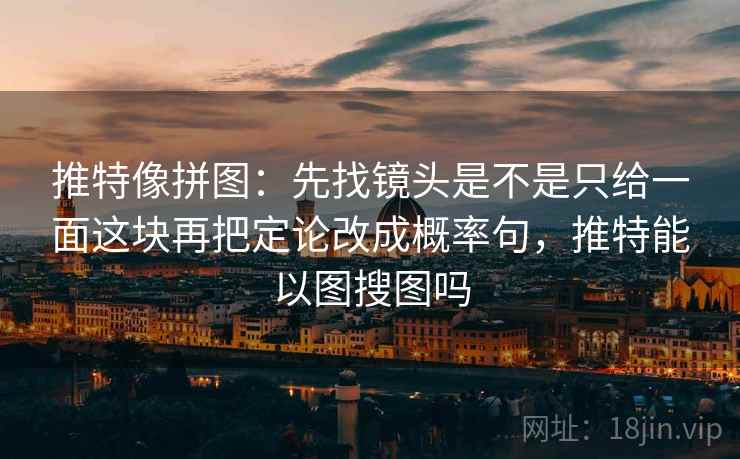 推特像拼图：先找镜头是不是只给一面这块再把定论改成概率句，推特能以图搜图吗