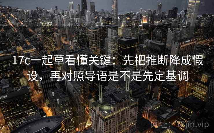 17c一起草看懂关键：先把推断降成假设，再对照导语是不是先定基调