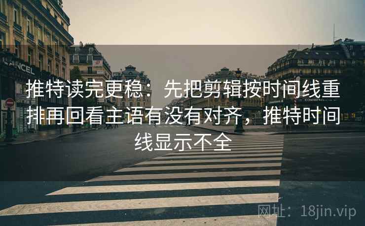 推特读完更稳：先把剪辑按时间线重排再回看主语有没有对齐，推特时间线显示不全