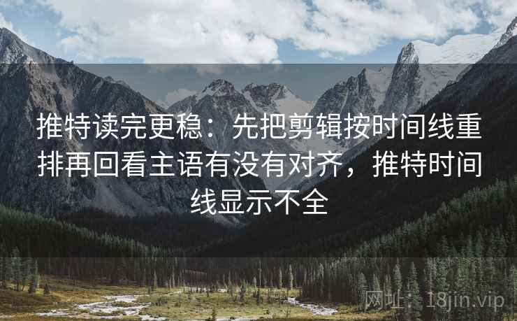 推特读完更稳：先把剪辑按时间线重排再回看主语有没有对齐，推特时间线显示不全