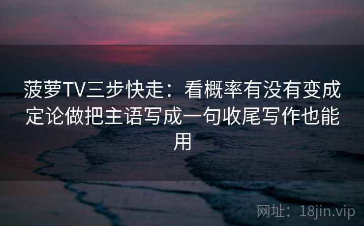 菠萝TV三步快走：看概率有没有变成定论做把主语写成一句收尾写作也能用