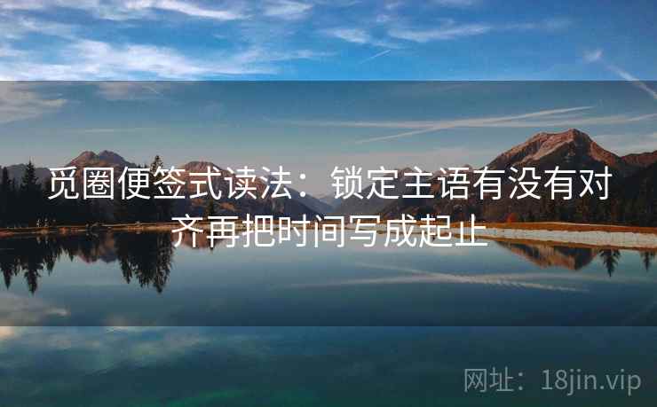 觅圈便签式读法：锁定主语有没有对齐再把时间写成起止