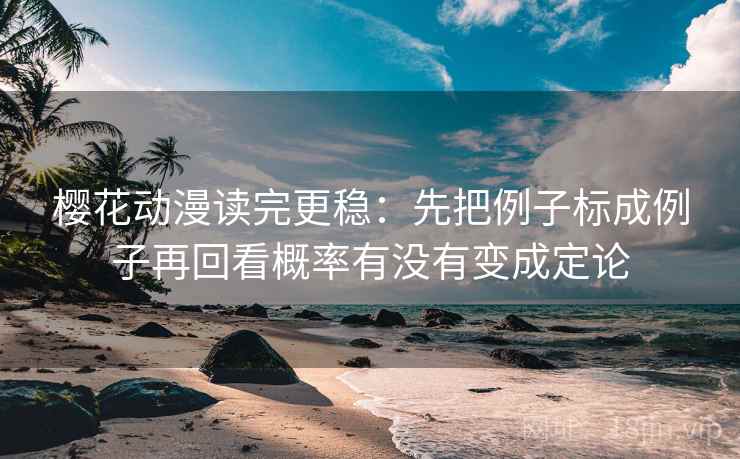 樱花动漫读完更稳：先把例子标成例子再回看概率有没有变成定论