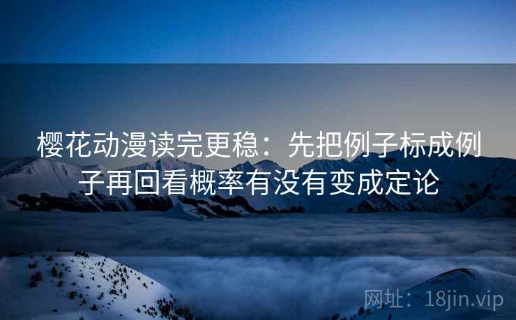 樱花动漫读完更稳：先把例子标成例子再回看概率有没有变成定论
