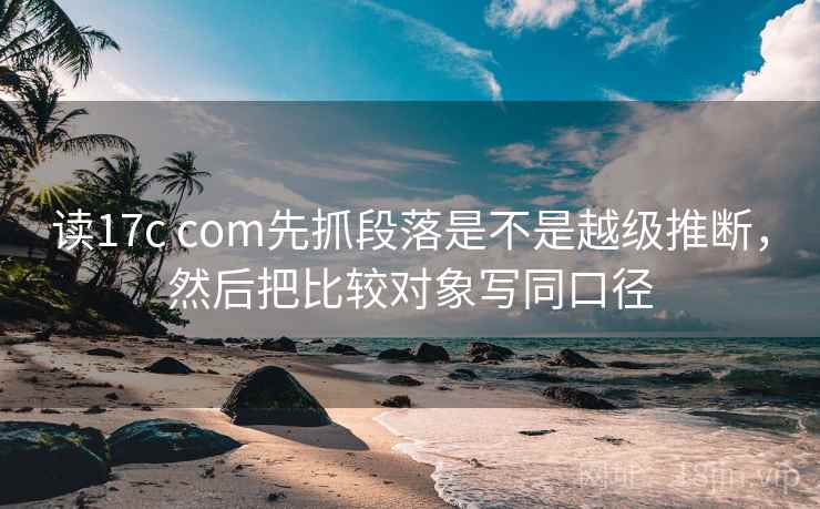 读17c com先抓段落是不是越级推断，然后把比较对象写同口径