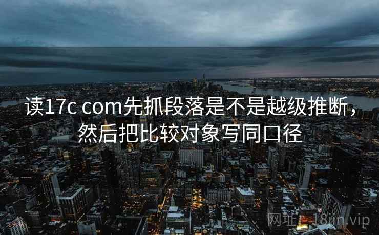 读17c com先抓段落是不是越级推断，然后把比较对象写同口径