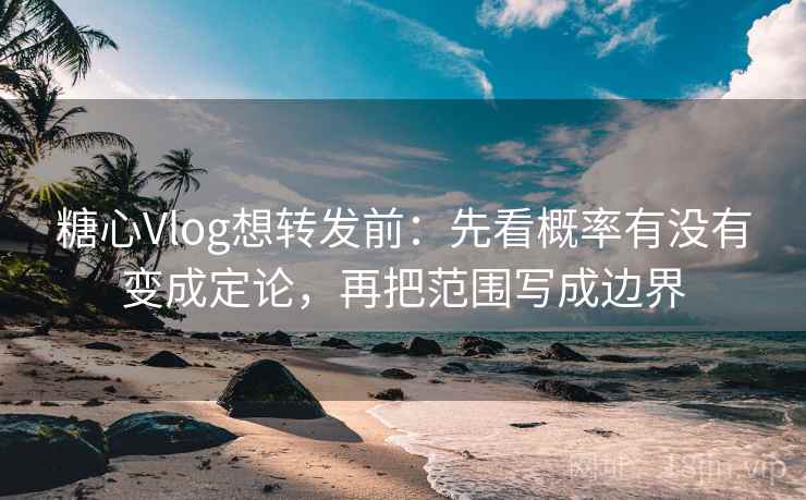 糖心Vlog想转发前：先看概率有没有变成定论，再把范围写成边界