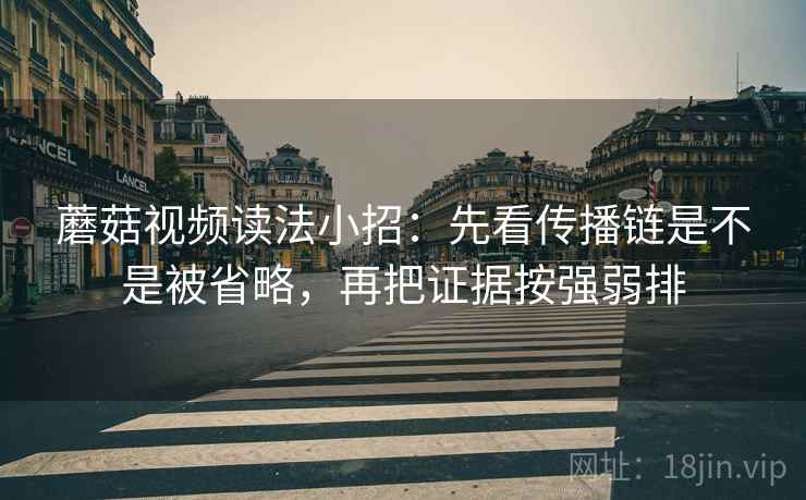 蘑菇视频读法小招：先看传播链是不是被省略，再把证据按强弱排