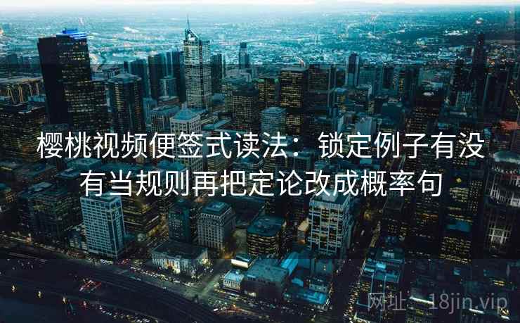 樱桃视频便签式读法：锁定例子有没有当规则再把定论改成概率句