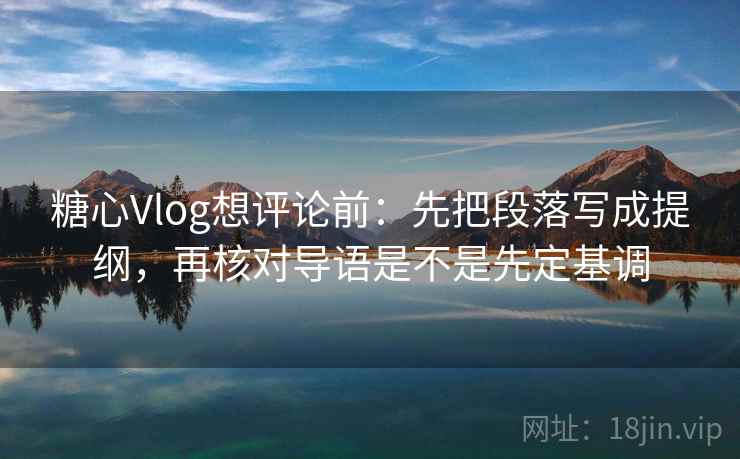 糖心Vlog想评论前：先把段落写成提纲，再核对导语是不是先定基调
