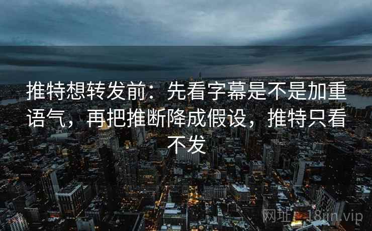 推特想转发前：先看字幕是不是加重语气，再把推断降成假设，推特只看不发