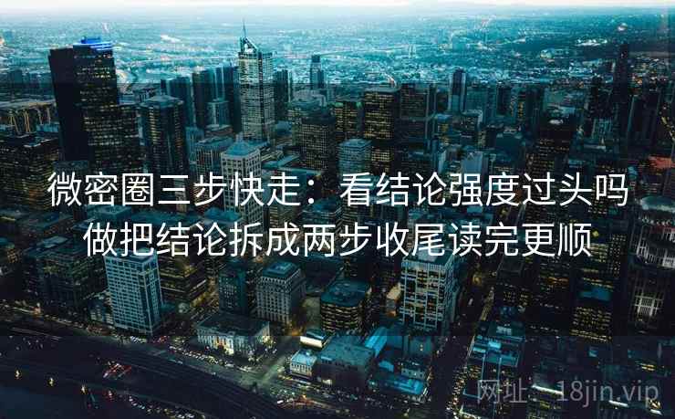 微密圈三步快走：看结论强度过头吗做把结论拆成两步收尾读完更顺
