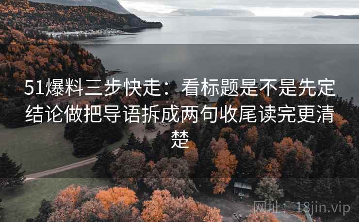 51爆料三步快走：看标题是不是先定结论做把导语拆成两句收尾读完更清楚