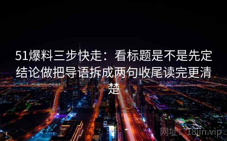 51爆料三步快走：看标题是不是先定结论做把导语拆成两句收尾读完更清楚