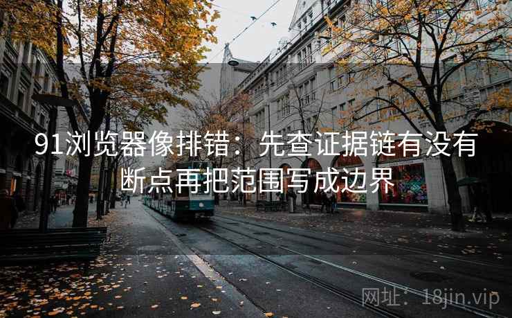 91浏览器像排错：先查证据链有没有断点再把范围写成边界