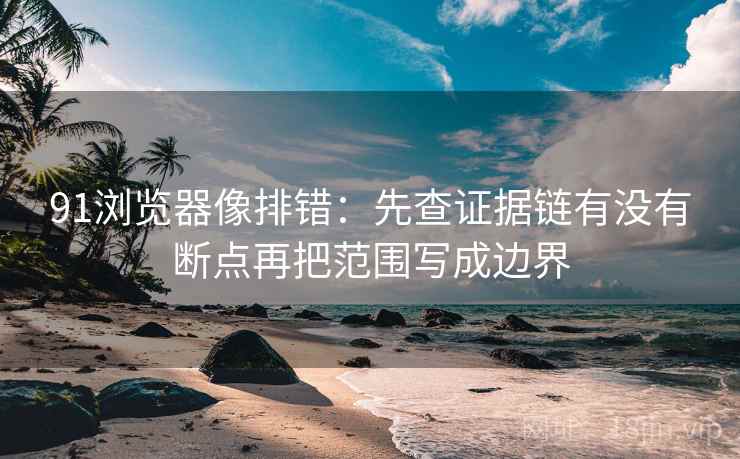 91浏览器像排错：先查证据链有没有断点再把范围写成边界