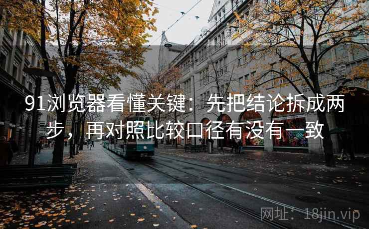 91浏览器看懂关键：先把结论拆成两步，再对照比较口径有没有一致