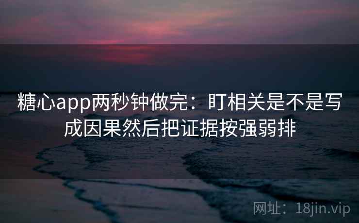 糖心app两秒钟做完：盯相关是不是写成因果然后把证据按强弱排