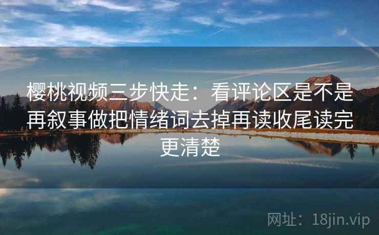 樱桃视频三步快走：看评论区是不是再叙事做把情绪词去掉再读收尾读完更清楚